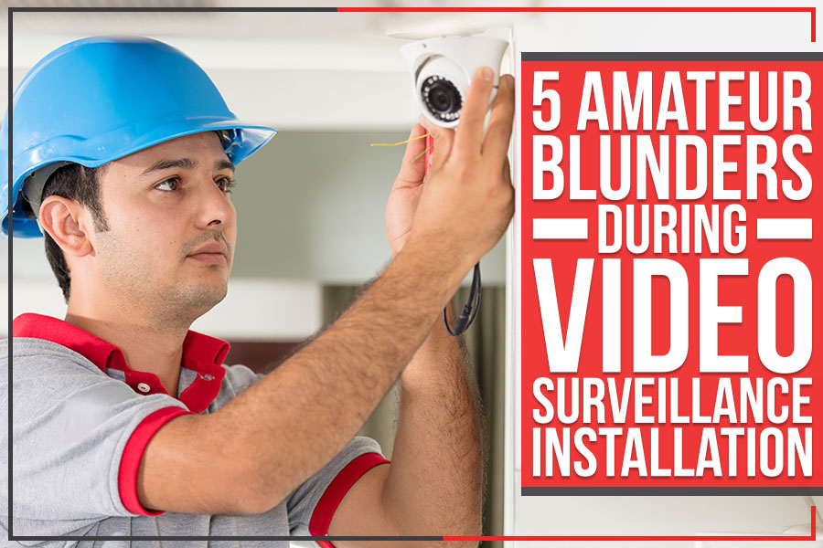 5 Amateur Blunders During Video Surveillance Installation